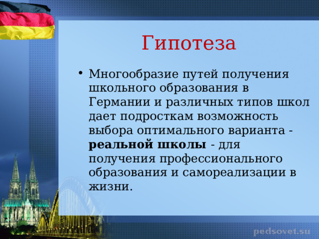 Гипотеза Многообразие путей получения школьного образования в Германии и различных типов школ дает подросткам возможность выбора оптимального варианта - реальной школы - для получения профессионального образования и самореализации в жизни. 