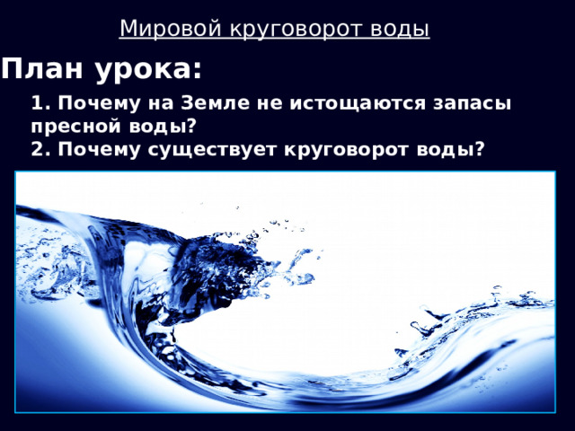 Мировой круговорот воды План урока: 1. Почему на Земле не истощаются запасы пресной воды? 2. Почему существует круговорот воды? 