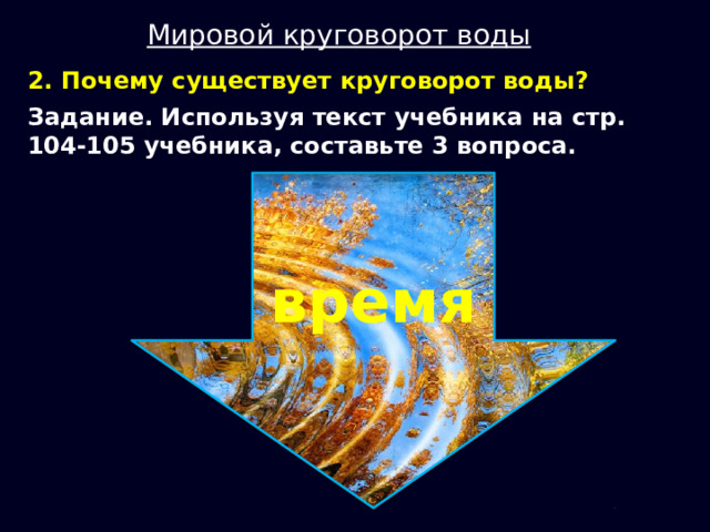 Мировой круговорот воды 2. Почему существует круговорот воды? Задание. Используя текст учебника на стр. 104-105 учебника, составьте 3 вопроса. время 