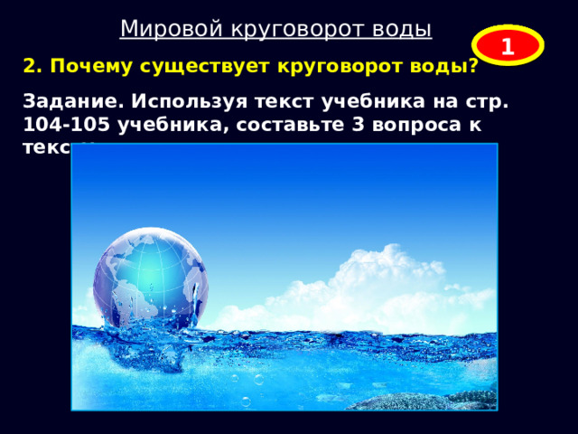 Мировой круговорот воды 5 4 3 2 1 2. Почему существует круговорот воды? Задание. Используя текст учебника на стр. 104-105 учебника, составьте 3 вопроса к тексту. 