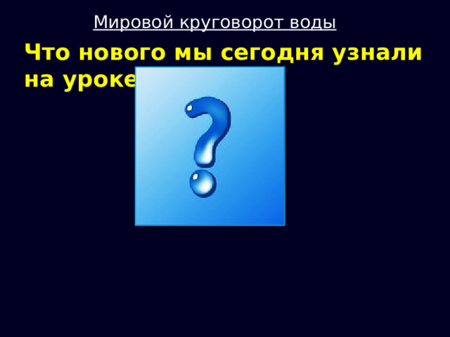 Мировой круговорот воды Что нового мы сегодня узнали на уроке? 