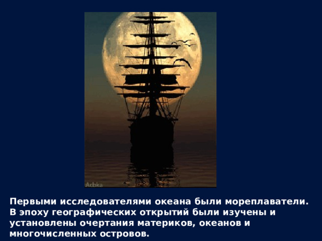 Первыми исследователями океана были мореплаватели. В эпоху географических открытий были изучены и установлены очертания материков, океанов и многочисленных островов. 