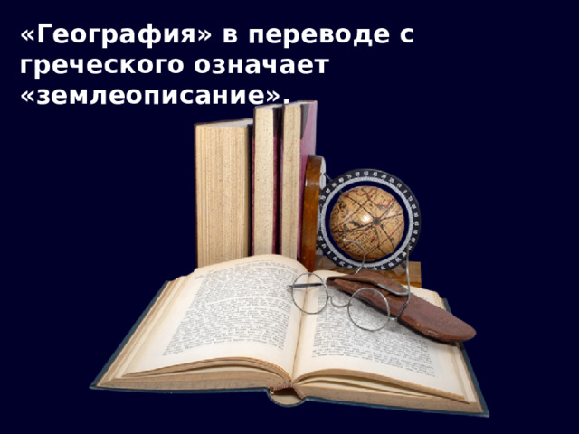 «География» в переводе с греческого означает «землеописание». 