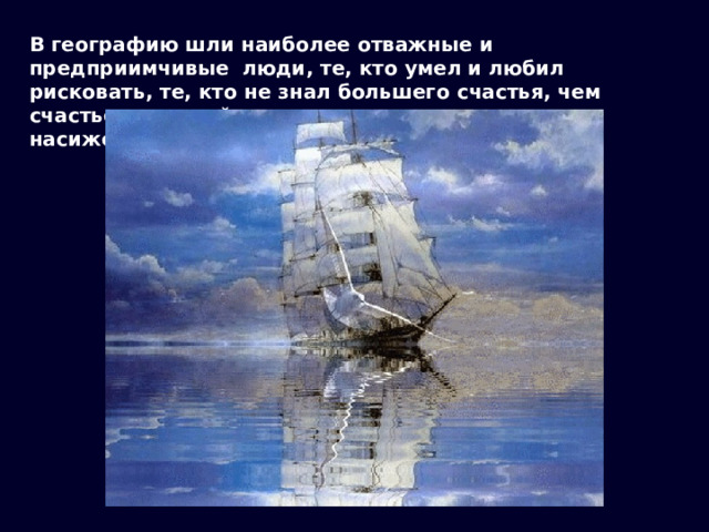 В географию шли наиболее отважные и предприимчивые люди, те, кто умел и любил рисковать, те, кто не знал большего счастья, чем счастье открытий, и с легким сердцем оставлял насиженные места. Эти люди шли на подвиг. 