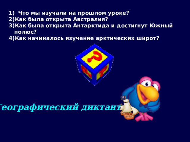 1)  Что мы изучали на прошлом уроке? Как была открыта Австралия? Как была открыта Антарктида и достигнут Южный полюс? Как начиналось изучение арктических широт? Географический диктант 