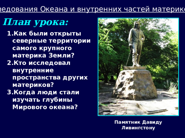 Исследования Океана и внутренних частей материков План урока: Как были открыты северные территории самого крупного материка Земли? Кто исследовал внутренние пространства других материков? Когда люди стали изучать глубины Мирового океана? Памятник Давиду Ливингстону  