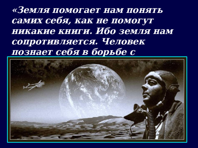 «Земля помогает нам понять самих себя, как не помогут никакие книги. Ибо земля нам сопротивляется. Человек познает себя в борьбе с препятствиями».  Антуан де Сент-Экзюпери. 