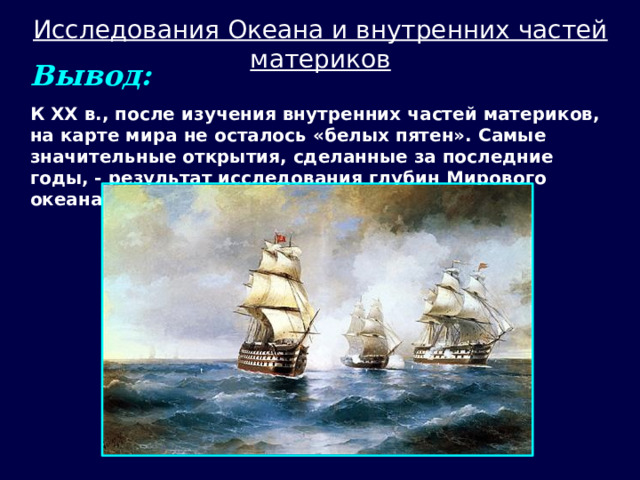 Исследования Океана и внутренних частей материков Вывод: К XX в., после изучения внутренних частей материков, на карте мира не осталось «белых пятен». Самые значительные открытия, сделанные за последние годы, - результат исследования глубин Мирового океана. 
