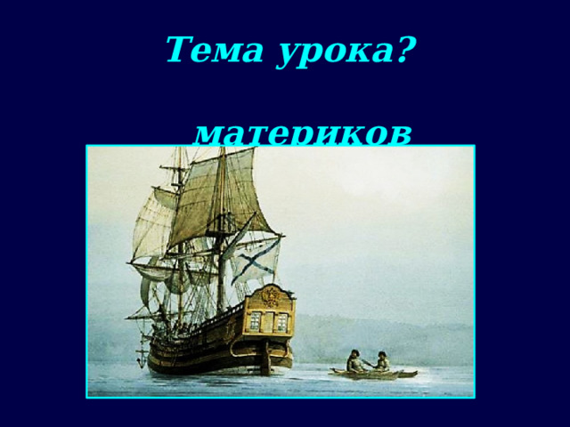 Исследования океана и внутренних частей материков Тема урока? 