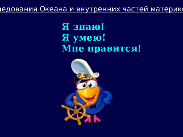 Исследования Океана и внутренних частей материков Я знаю! Я умею! Мне нравится! 