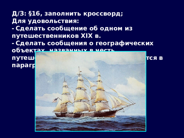 Д/З: §16, заполнить кроссворд; Для удовольствия: -  Сделать сообщение об одном из путешественников XIX в. -  Сделать сообщения о географических объектах, названных в честь путешественников, о которых говорится в параграфе.  
