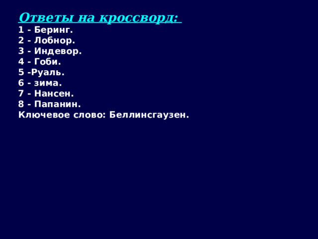 Ответы на кроссворд: 1 - Беринг. 2 - Лобнор. 3 - Индевор. 4 - Гоби. 5 -Руаль. 6 - зима. 7 - Нансен. 8 - Папанин. Ключевое слово: Беллинсгаузен.  