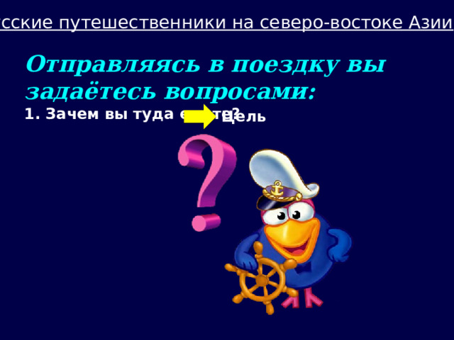 Русские путешественники на северо-востоке Азии Отправляясь в поездку вы задаётесь вопросами: 1. Зачем вы туда едете? Цель 