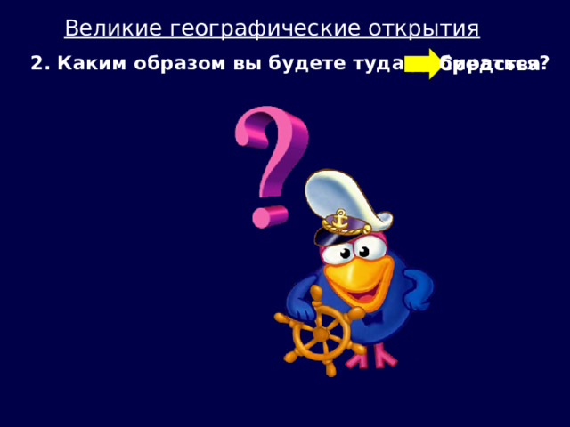 Великие географические открытия  2. Каким образом вы будете туда добираться? Средства 