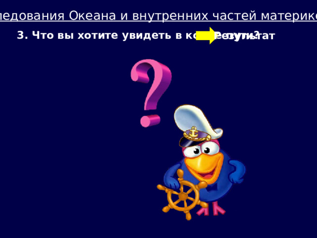 Исследования Океана и внутренних частей материков  3. Что вы хотите увидеть в конце пути? Результат 