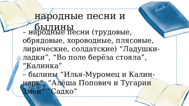 народные песни и былины – народные песни (трудовые, обрядовые, хороводные, плясовые, лирические, солдатские) “Ладушки- ладки”, “Во поле берёза стояла”, “Калинка” – былины “Илья-Муромец и Калин-царь”, “Алёша Попович и Тугарин Змей” “Садко” 更多精美 PPT 模板下载： http://so.ooopic.com/sousuo/15770370/ 