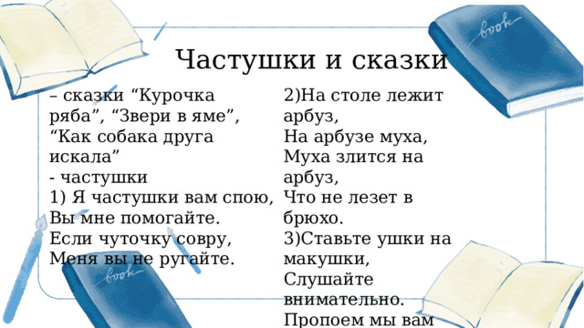 Частушки и сказки – сказки “Курочка ряба”, “Звери в яме”, “Как собака друга искала” - частушки 1) Я частушки вам спою, Вы мне помогайте. Если чуточку совру, Меня вы не ругайте. 2)На столе лежит арбуз, На арбузе муха, Муха злится на арбуз, Что не лезет в брюхо. 3)Ставьте ушки на макушки, Слушайте внимательно. Пропоем мы вам частушки, Очень замечательно. 更多精美 PPT 模板下载： http://so.ooopic.com/sousuo/15770370/ 