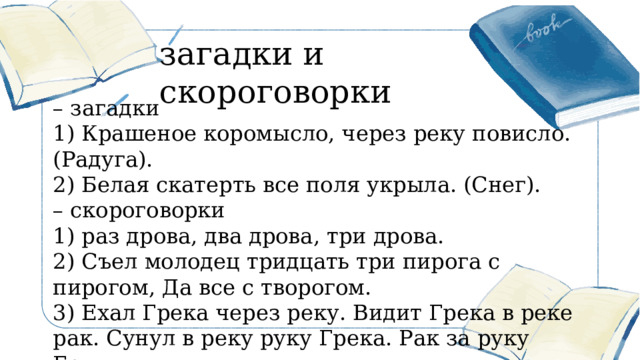загадки и скороговорки  – загадки 1) Крашеное коромысло, через реку повисло. (Радуга). 2) Белая скатерть все поля укрыла. (Снег). – скороговорки 1) раз дрова, два дрова, три дрова. 2) Съел молодец тридцать три пирога с пирогом, Да все с творогом. 3) Ехал Грека через реку. Видит Грека в реке рак. Сунул в реку руку Грека. Рак за руку Греку – цап. 更多精美 PPT 模板下载： http://so.ooopic.com/sousuo/15770370/ 