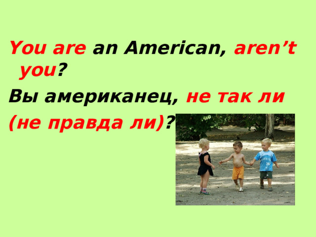 You are an American, aren’t you ? Вы американец, не так ли (не правда ли) ? 