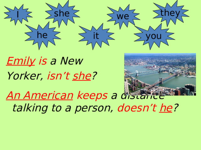 she they I we he it you Emily is a New Yorker , isn’t she ?  An American keeps a distance talking to a person, doesn’t  he ? 