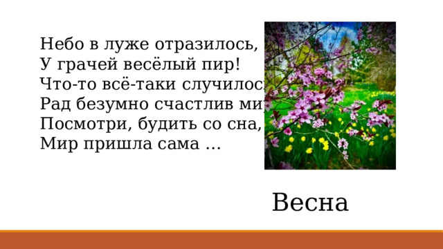 Небо в луже отразилось, У грачей весёлый пир! Что-то всё-таки случилось, Рад безумно счастлив мир. Посмотри, будить со сна, Мир пришла сама … Весна 