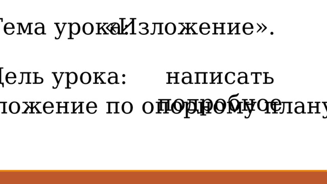 Тема урока: «Изложение». Цель урока: написать подробное изложение по опорному плану. 