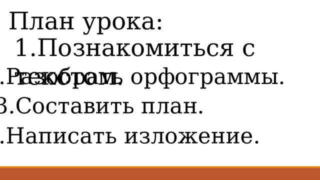 План урока: 1.Познакомиться с текстом. 2.Разобрать орфограммы. 3.Составить план. 4.Написать изложение. 