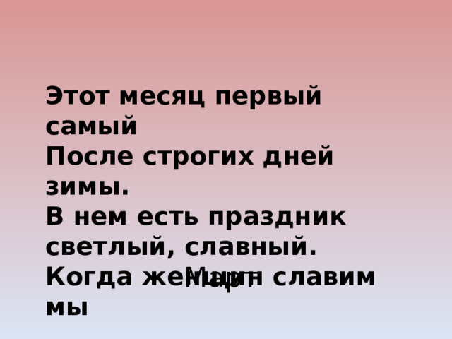 Этот месяц первый самый После строгих дней зимы. В нем есть праздник светлый, славный. Когда женщин славим мы Март 