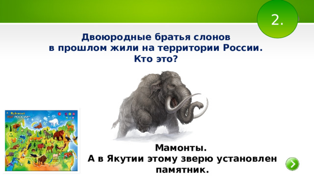 2. Двоюродные братья слонов в прошлом жили на территории России. Кто это? Мамонты. А в Якутии этому зверю установлен памятник. 