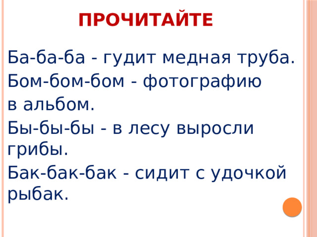 ПРОЧИТАЙТЕ Ба-ба-ба - гудит медная труба. Бом-бом-бом - фотографию в альбом. Бы-бы-бы - в лесу выросли грибы. Бак-бак-бак - сидит с удочкой рыбак. 
