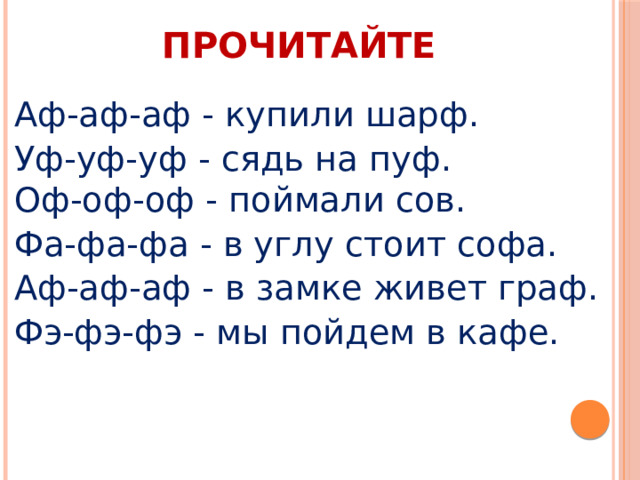 ПРОЧИТАЙТЕ Аф-аф-аф - купили шарф. Уф-уф-уф - сядь на пуф.  Оф-оф-оф - поймали сов. Фа-фа-фа - в углу стоит софа. Аф-аф-аф - в замке живет граф. Фэ-фэ-фэ - мы пойдем в кафе. 