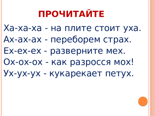 ПРОЧИТАЙТЕ Ха-ха-ха - на плите стоит уха. Ах-ах-ах - переборем страх. Ех-ех-ех - разверните мех. Ох-ох-ох - как разросся мох! Ух-ух-ух - кукарекает петух. 