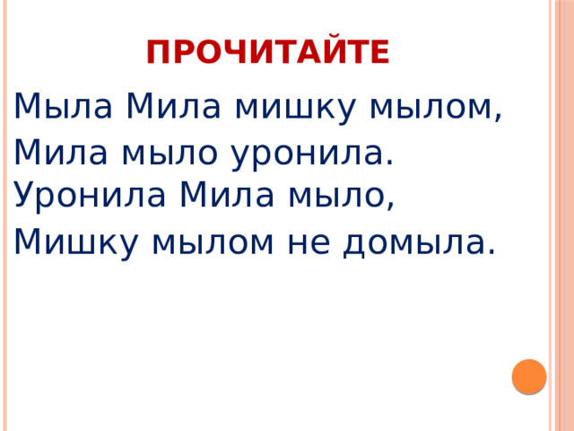 ПРОЧИТАЙТЕ Мыла Мила мишку мылом, Мила мыло уронила.  Уронила Мила мыло, Мишку мылом не домыла.  