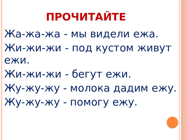 ПРОЧИТАЙТЕ Жа-жа-жа - мы видели ежа. Жи-жи-жи - под кустом живут ежи. Жи-жи-жи - бегут ежи. Жу-жу-жу - молока дадим ежу. Жу-жу-жу - помогу ежу. 