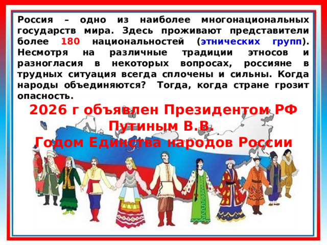 Россия – одно из наиболее многонациональных государств мира. Здесь проживают представители более 180 национальностей ( этнических  групп ).  Несмотря на различные традиции этносов и разногласия в некоторых вопросах, россияне в трудных ситуация всегда сплочены и сильны. Когда народы объединяются? Тогда, когда стране грозит опасность. 2026 г объявлен Президентом РФ Путиным В.В. Годом Единства народов России 