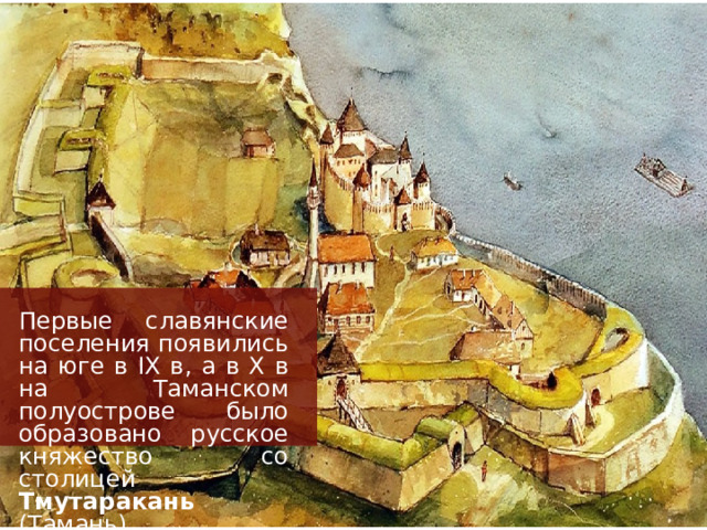 Первые славянские поселения появились на юге в IX в, а в X в на Таманском полуострове было образовано русское княжество со столицей Тмутаракань (Тамань) 