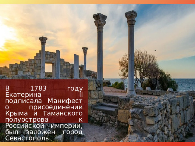В 1783 году Екатерина II подписала Манифест о присоединении Крыма и Таманского полуострова к Российской империи, был заложен город Севастополь. 
