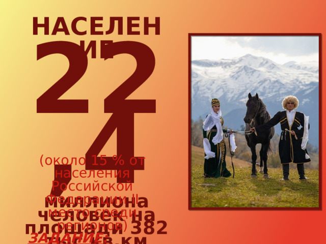 НАСЕЛЕНИЕ 22,4 миллиона человек на площади 382 тыс кв.км (около 15 % от населения Российской Федерации II место среди регионов) ЗАДАНИЕ: Определите плотность населения региона 