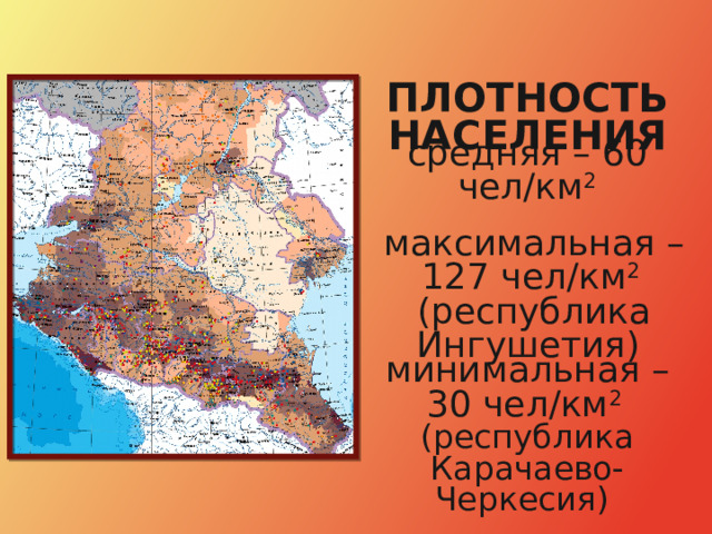 ПЛОТНОСТЬ НАСЕЛЕНИЯ средняя – 60 чел/км 2 максимальная – 127 чел/км 2 (республика Ингушетия) минимальная – 30 чел/км 2 (республика Карачаево-Черкесия) 