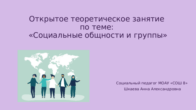 Открытое теоретическое занятие  по теме:  «Социальные общности и группы» Социальный педагог МОАУ «СОШ 8» Шкаева Анна Александровна 