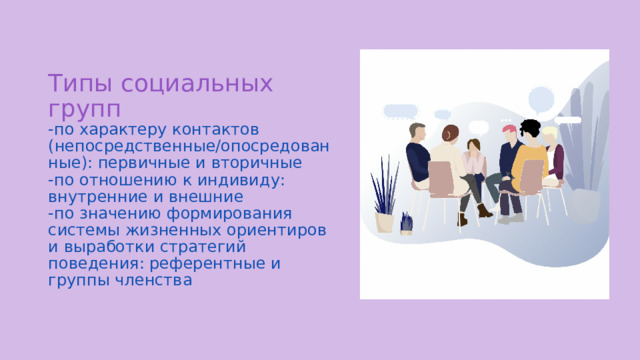 Типы социальных групп  -по характеру контактов (непосредственные/опосредованные): первичные и вторичные  -по отношению к индивиду: внутренние и внешние  -по значению формирования системы жизненных ориентиров и выработки стратегий поведения: референтные и группы членства 
