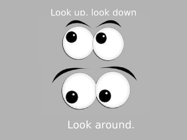Look up, look down   Look around. 