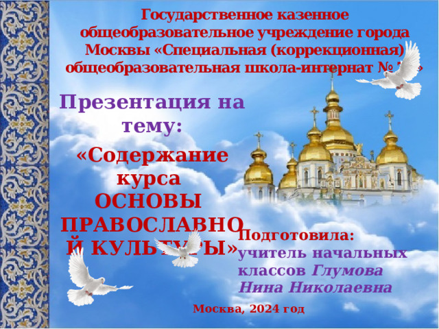 Государственное казенное общеобразовательное учреждение города Москвы «Специальная (коррекционная) общеобразовательная школа-интернат № 73» Презентация на тему:  «Содержание курса ОСНОВЫ ПРАВОСЛАВНОЙ КУЛЬТУРЫ» Подготовила: учитель начальных классов Глумова Нина Николаевна Москва, 2024 год  