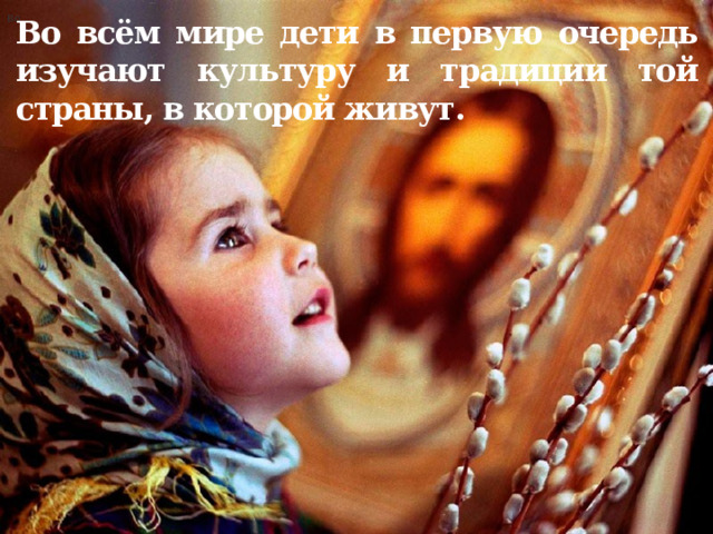 Во всём мире дети в первую очередь изучают культуру и традиции той страны, в которой живут. Во 