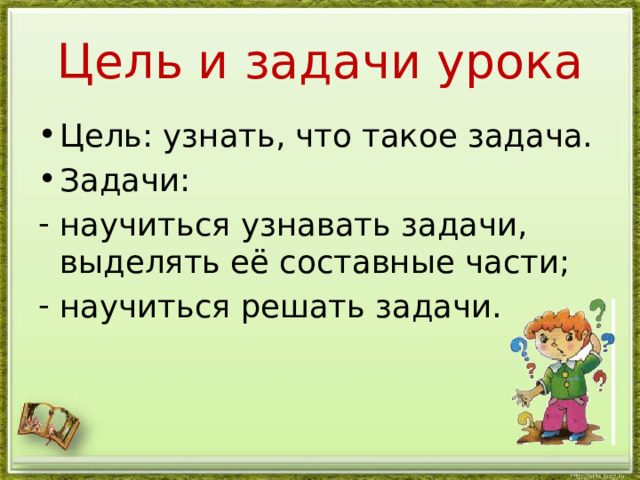 Цель и задачи урока Цель: узнать, что такое задача. Задачи: научиться узнавать задачи, выделять её составные части; научиться решать задачи. 
