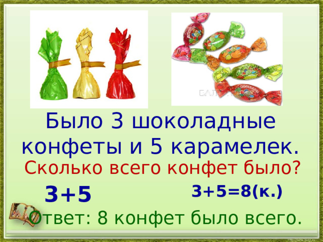 Было 3 шоколадные конфеты и 5 карамелек. Сколько всего конфет было? 3+5=8(к.) 3+5 Ответ: 8 конфет было всего. 