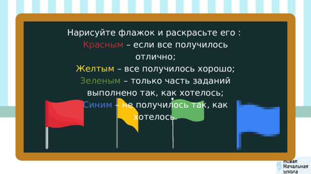 Нарисуйте флажок и раскрасьте его : Красным – если все получилось отлично; Желтым – все получилось хорошо; Зеленым – только часть заданий выполнено так, как хотелось; Синим – не получилось так, как хотелось. 