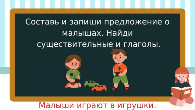 Составь и запиши предложение о малышах. Найди  существительные и глаголы. Малыши играют в игрушки. 