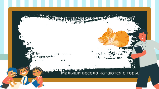 Подумай чем отличаются эти записи? Кошка спит на крыльце.  Наступила весна.  В портфеле лежит пенал. Наступили холода. Пушистый снег покрыл землю. Малыши весело катаются с горы. 