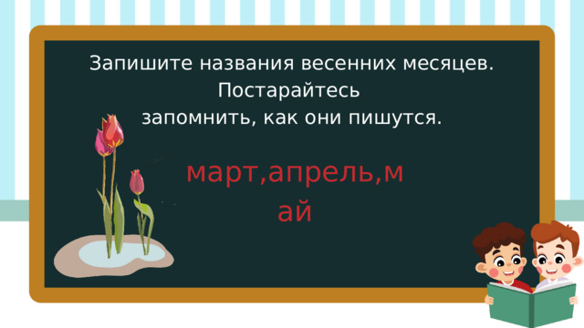 Запишите названия весенних месяцев. Постарайтесь запомнить, как они пишутся. март,апрель,май 